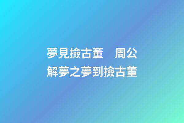 夢見撿古董　周公解夢之夢到撿古董
